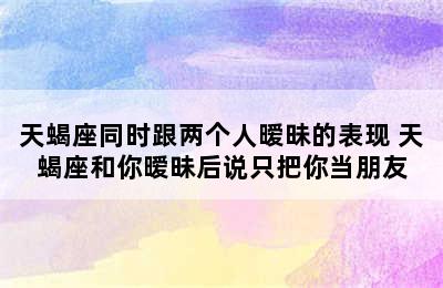 天蝎座同时跟两个人暧昧的表现 天蝎座和你暧昧后说只把你当朋友